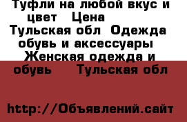 Туфли на любой вкус и цвет › Цена ­ 3 000 - Тульская обл. Одежда, обувь и аксессуары » Женская одежда и обувь   . Тульская обл.